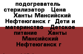 подогреватель   стерилизатор › Цена ­ 800 - Ханты-Мансийский, Нефтеюганск г. Дети и материнство » Детское питание   . Ханты-Мансийский,Нефтеюганск г.